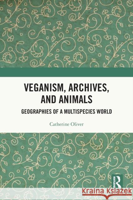 Veganism, Archives, and Animals: Geographies of a Multispecies World Catherine Oliver 9780367692780 Routledge