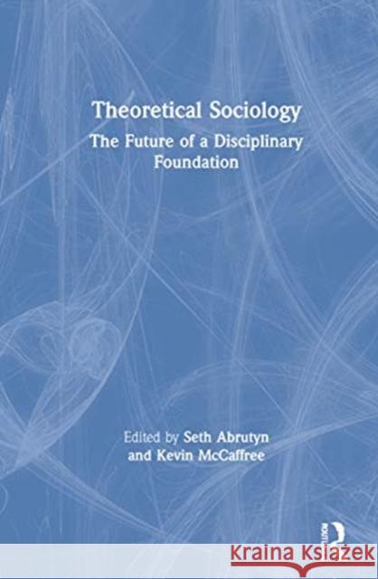 Theoretical Sociology: The Future of a Disciplinary Foundation Seth Abrutyn Kevin McCaffree 9780367693268 Routledge