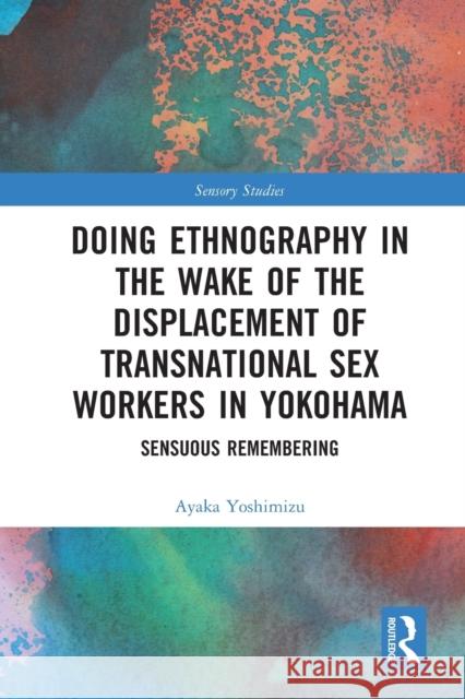 Doing Ethnography in the Wake of the Displacement of Transnational Sex Workers in Yokohama: Sensuous Remembering Ayaka Yoshimizu 9780367693602 Routledge