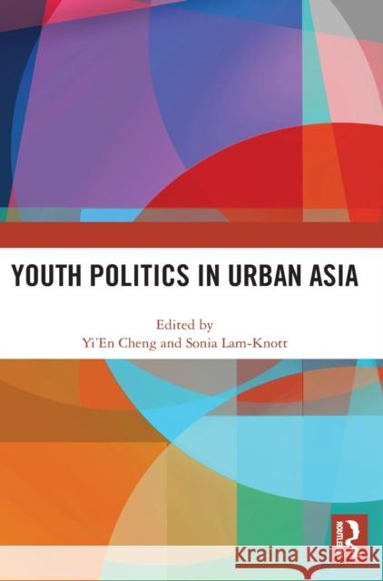 Youth Politics in Urban Asia Yi'en Cheng Sonia Lam-Knott 9780367693664 Routledge