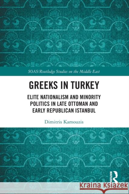 Greeks in Turkey: Elite Nationalism and Minority Politics in Late Ottoman and Early Republican Istanbul Dimitris Kamouzis 9780367693848