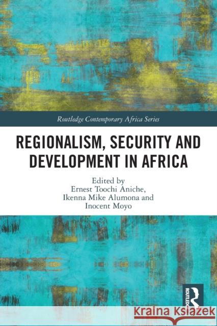 Regionalism, Security and Development in Africa Ernest Toochi Aniche Ikenna Mike Alumona Inocent Moyo 9780367694111 Routledge