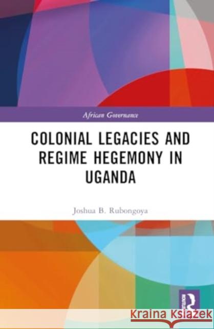 Colonial Legacies and Regime Hegemony in Uganda Joshua B. Rubongoya 9780367694159 Routledge