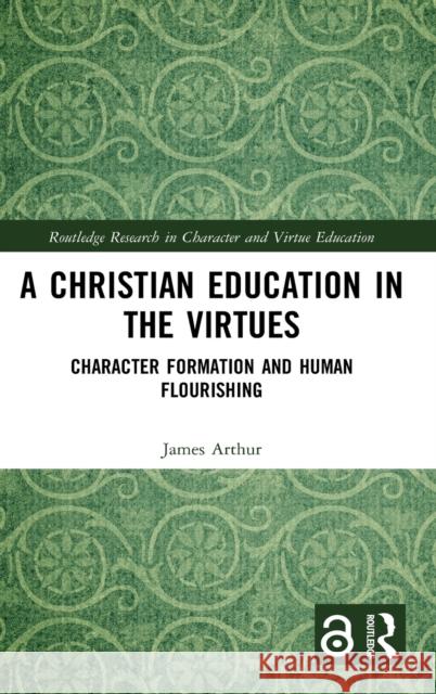 A Christian Education in the Virtues: Character Formation and Human Flourishing James Arthur 9780367694548