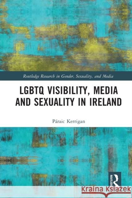 LGBTQ Visibility, Media and Sexuality in Ireland Paraic (University College Dublin, Ireland) Kerrigan 9780367694609 Taylor & Francis Ltd