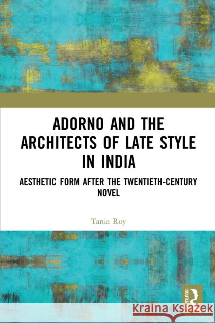Adorno and the Architects of Late Style in India: Aesthetic Form after the Twentieth-century Novel Roy, Tania 9780367694852