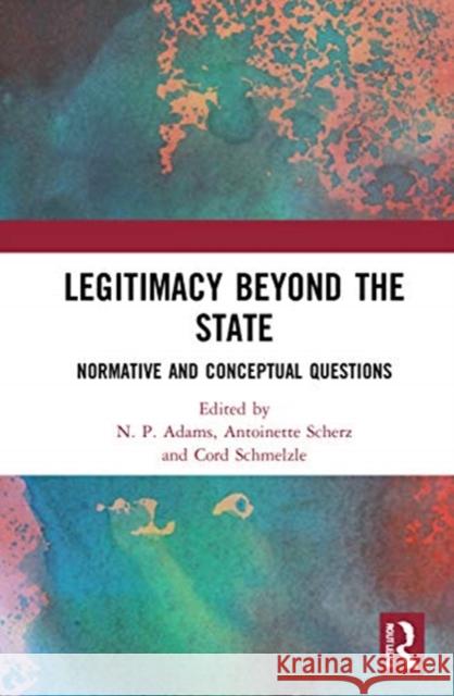 Legitimacy Beyond the State: Normative and Conceptual Questions N. P. Adams Antoinette Scherz Cord Schmelzle 9780367694975 Routledge