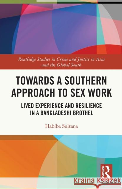Towards a Southern Approach to Sex Work: Lived Experience and Resilience in a Bangladeshi Brothel Habiba Sultana 9780367695026