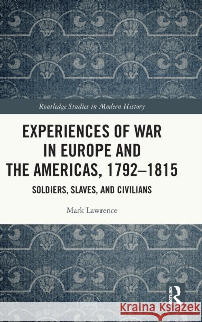 Experiences of War in Europe and the Americas, 1792-1815: Soldiers, Slaves, and Civilians Mark Lawrence 9780367695606