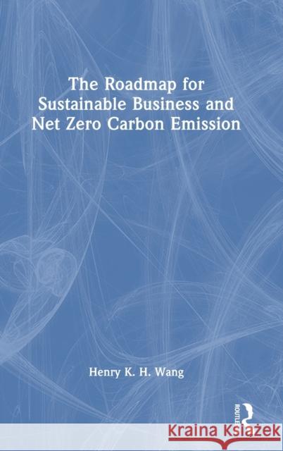 The Roadmap for Sustainable Business and Net Zero Carbon Emission Henry K. H. Wang 9780367695712 Routledge