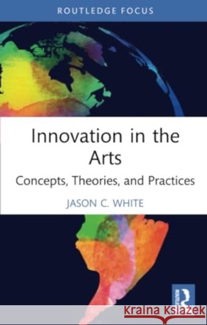 Innovation in the Arts: Concepts, Theories, and Practices Jason C. White 9780367695859 Routledge