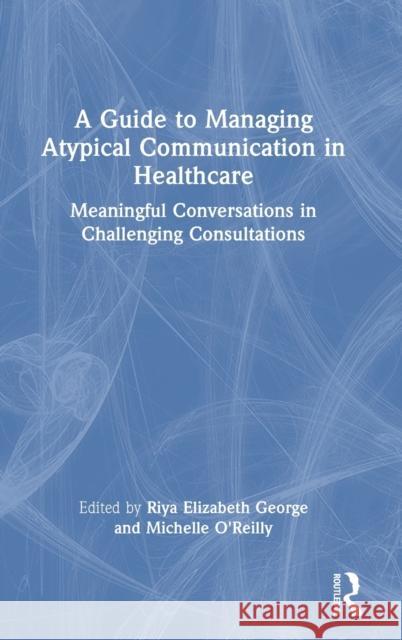A Guide to Managing Atypical Communication in Healthcare: Meaningful Conversations in Challenging Consultations O'Reilly, Michelle 9780367696122