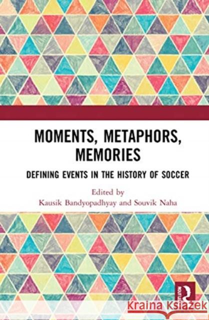 Moments, Metaphors, Memories: Defining Events in the History of Soccer Kausik Bandyopadhyay Souvik Naha 9780367696160