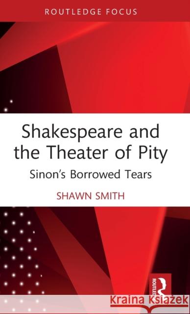 Shakespeare and the Theater of Pity: Sinon's Borrowed Tears Smith, Shawn 9780367696382 Taylor & Francis Ltd
