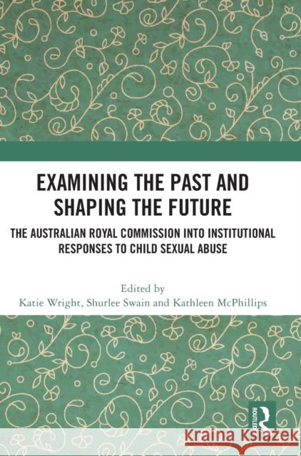 Examining the Past and Shaping the Future: The Australian Royal Commission into Institutional Responses to Child Sexual Abuse Wright, Katie 9780367696726 Routledge