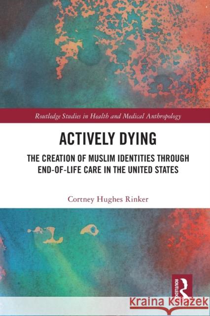 Actively Dying: The Creation of Muslim Identities Through End-Of-Life Care in the United States Rinker, Cortney Hughes 9780367696887 Taylor & Francis Ltd