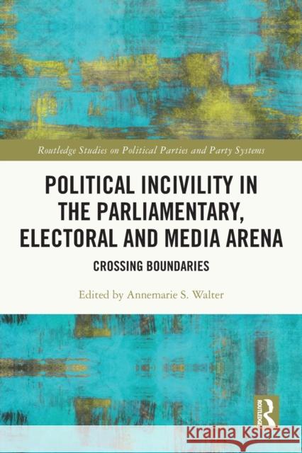 Political Incivility in the Parliamentary, Electoral and Media Arena: Crossing Boundaries Annemarie S. Walter 9780367697464 Routledge