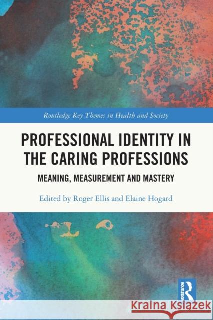 Professional Identity in the Caring Professions: Meaning, Measurement and Mastery Roger Ellis Elaine Hogard 9780367697723 Routledge