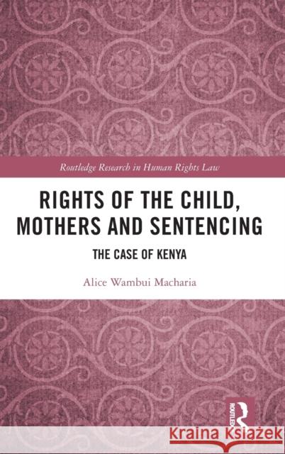 Rights of the Child, Mothers and Sentencing: The Case of Kenya Alice Wambui Macharia 9780367698010 Routledge