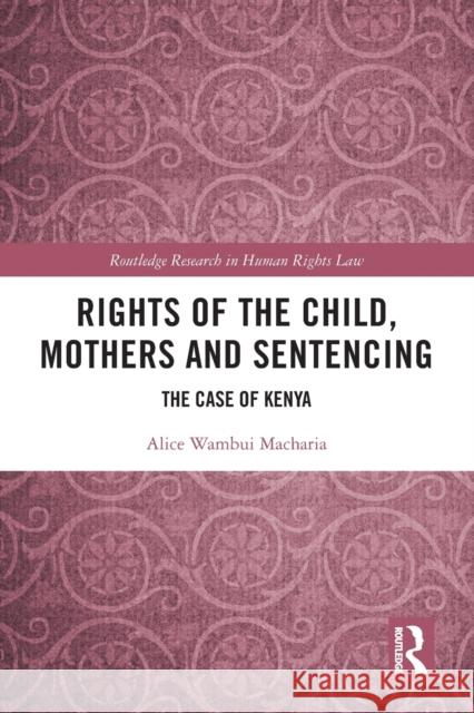 Rights of the Child, Mothers and Sentencing: The Case of Kenya Macharia, Alice Wambui 9780367698027 Taylor & Francis Ltd