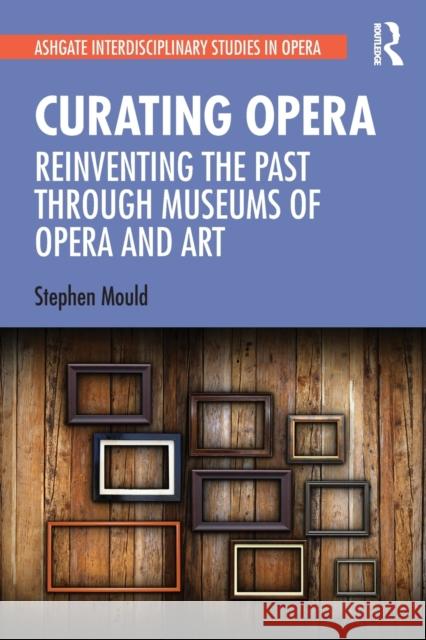 Curating Opera: Reinventing the Past Through Museums of Opera and Art Mould, Stephen 9780367698096 Taylor & Francis Ltd