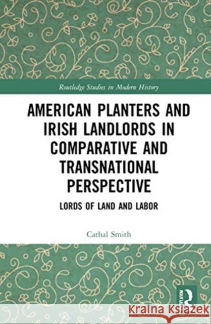 American Planters and Irish Landlords in Comparative and Transnational Perspective: Lords of Land and Labor Cathal Smith 9780367698515