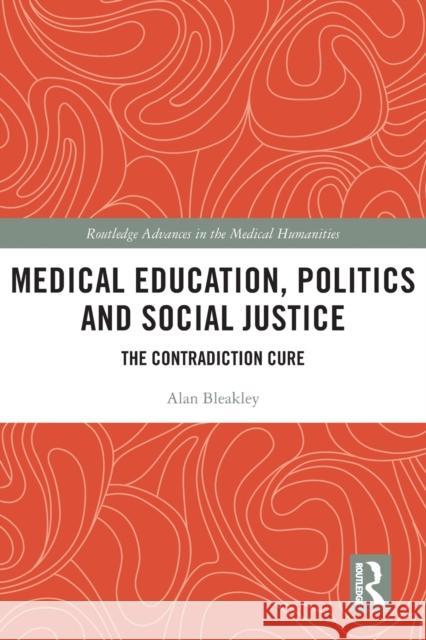 Medical Education, Politics and Social Justice: The Contradiction Cure Alan Bleakley 9780367699277