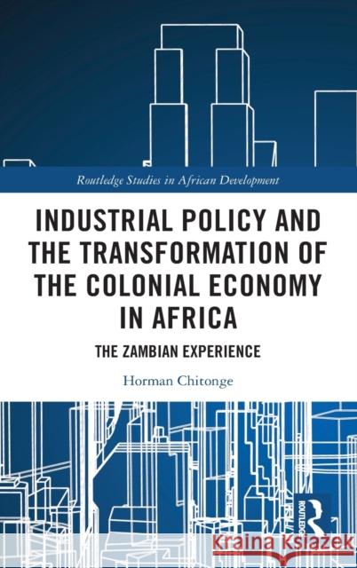 Industrial Policy and the Transformation of the Colonial Economy in Africa: The Zambian Experience Horman Chitonge 9780367699604