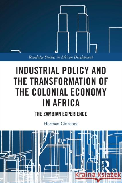 Industrial Policy and the Transformation of the Colonial Economy in Africa: The Zambian Experience Horman Chitonge 9780367699611