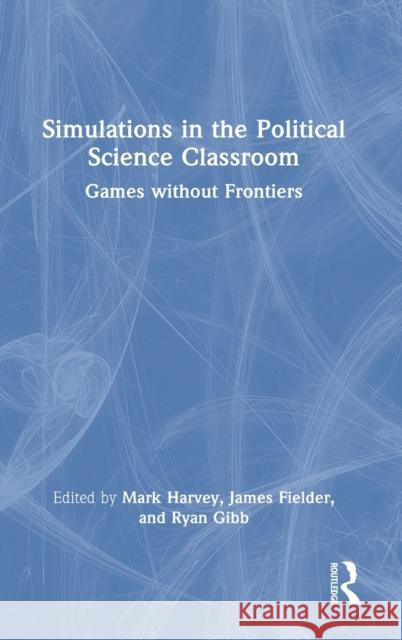 Simulations in the Political Science Classroom: Games without Frontiers Harvey, Mark 9780367699789 Routledge