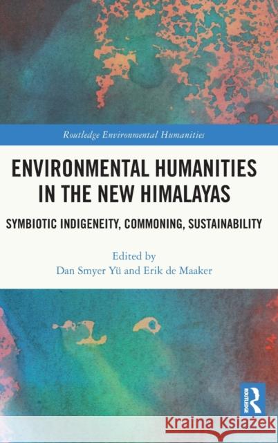 Environmental Humanities in the New Himalayas: Symbiotic Indigeneity, Commoning, Sustainability Smyer Y Erik d 9780367699796