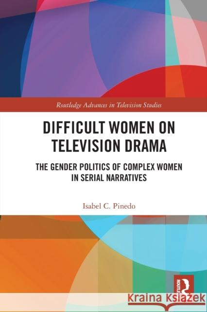 Difficult Women on Television Drama: The Gender Politics Of Complex Women In Serial Narratives Isabel Pinedo 9780367700072 Routledge