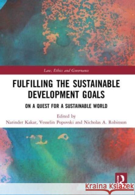Fulfilling the Sustainable Development Goals: On a Quest for a Sustainable World Narinder Kakar Vesselin Popovski Nicholas A. Robinson 9780367700270