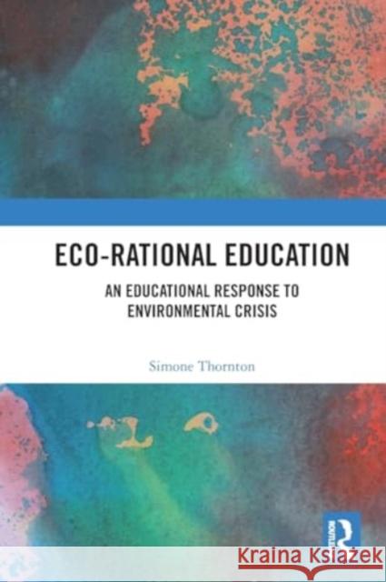 Eco-Rational Education: An Educational Response to Environmental Crisis Simone Thornton 9780367700799 Taylor & Francis Ltd