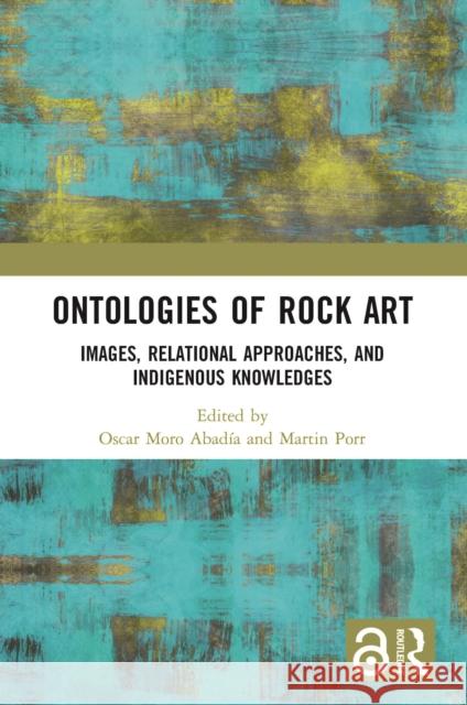 Ontologies of Rock Art: Images, Relational Approaches, and Indigenous Knowledges Abadía, Oscar Moro 9780367701093