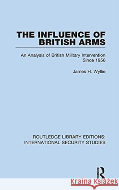 The Influence of British Arms: An Analysis of British Military Intervention Since 1956 James H. Wyllie 9780367701574 Routledge