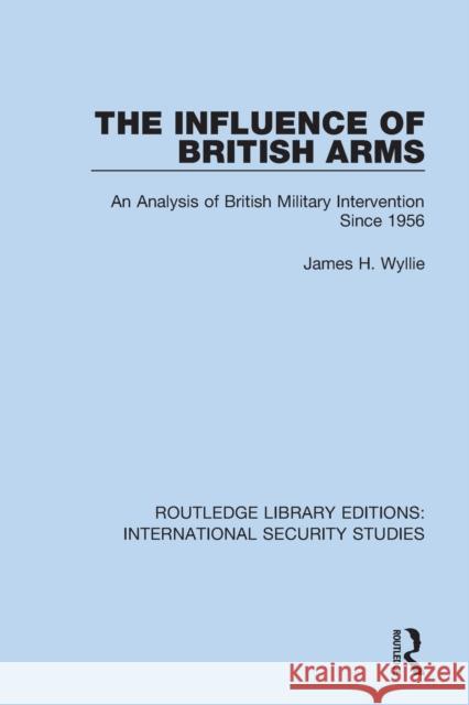 The Influence of British Arms: An Analysis of British Military Intervention Since 1956 Wyllie, James H. 9780367701598 Taylor & Francis Ltd