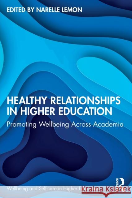Healthy Relationships in Higher Education: Promoting Wellbeing Across Academia Narelle Lemon 9780367701970 Routledge