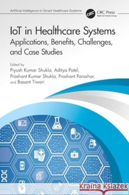 Iot in Healthcare Systems: Applications, Benefits, Challenges, and Case Studies Piyush Kumar Shukla Aditya Patel Prashant Kumar Shukla 9780367702151