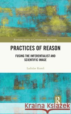 Practices of Reason: Fusing the Inferentialist and Scientific Image Ladislav Koreň 9780367702212 Routledge