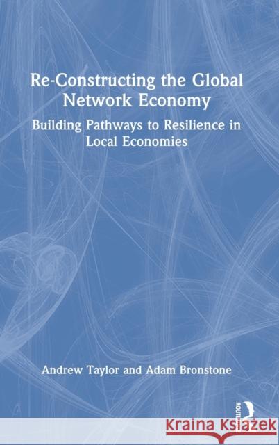 Re-Constructing the Global Network Economy: Building Pathways to Resilience in Local Economies Andrew Taylor Adam Bronstone 9780367702571 Routledge