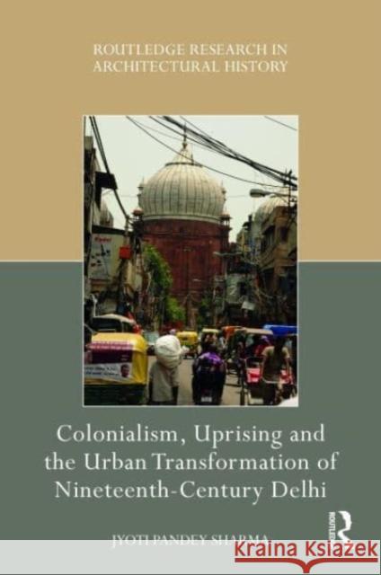 Colonialism, Uprising and the Urban Transformation of Nineteenth-Century Delhi Jyoti Pandey Sharma 9780367703738