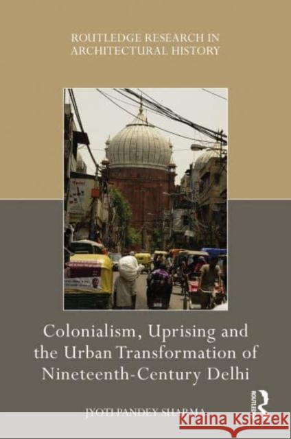 Colonialism, Uprising and the Urban Transformation of Nineteenth-Century Delhi Jyoti Pandey Sharma 9780367703745