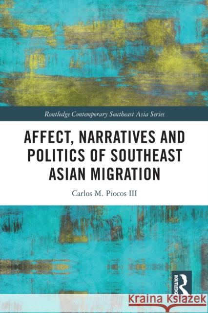 Affect, Narratives and Politics of Southeast Asian Migration Carlos M. Piocos III 9780367703936 Taylor & Francis Ltd