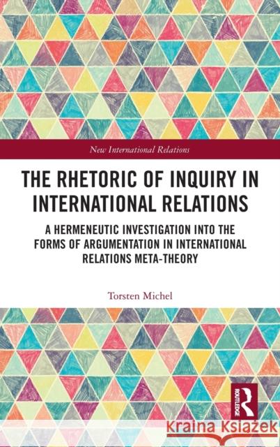 The Rhetoric of Inquiry in International Relations: A Hermeneutic Investigation Into the Forms of Argumentation in International Relations Meta-Theory Michel, Torsten 9780367703974 Routledge