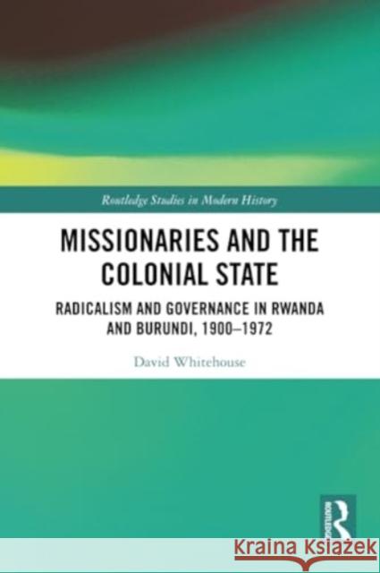 Missionaries and the Colonial State: Radicalism and Governance in Rwanda and Burundi, 1900-1972 David Whitehouse 9780367704025 Routledge