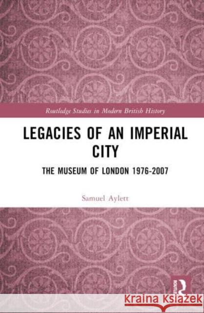 Legacies of an Imperial City: The Museum of London 1976-2007 Aylett, Samuel 9780367704070 Taylor & Francis Ltd