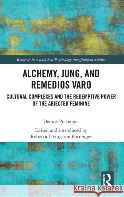 Alchemy, Jung, and Remedios Varo: Cultural Complexes and the Redemptive Power of the Abjected Feminine Pottenger, Dennis 9780367704216 Routledge