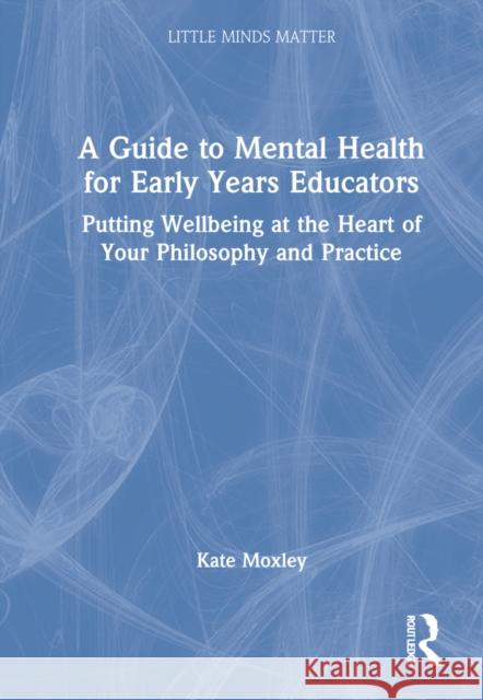 A Guide to Mental Health for Early Years Educators: Putting Wellbeing at the Heart of Your Philosophy and Practice Kate Moxley 9780367704278 Routledge