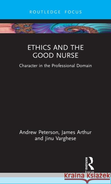 Ethics and the Good Nurse: Character in the Professional Domain Andrew Peterson James Arthur Jinu Varghese 9780367704322 Routledge